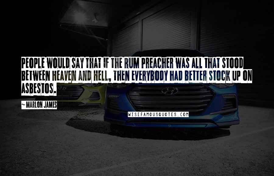 Marlon James Quotes: People would say that if the Rum Preacher was all that stood between Heaven and Hell, then everybody had better stock up on asbestos.