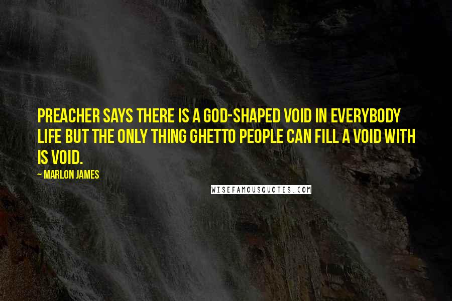 Marlon James Quotes: Preacher says there is a god-shaped void in everybody life but the only thing ghetto people can fill a void with is void.