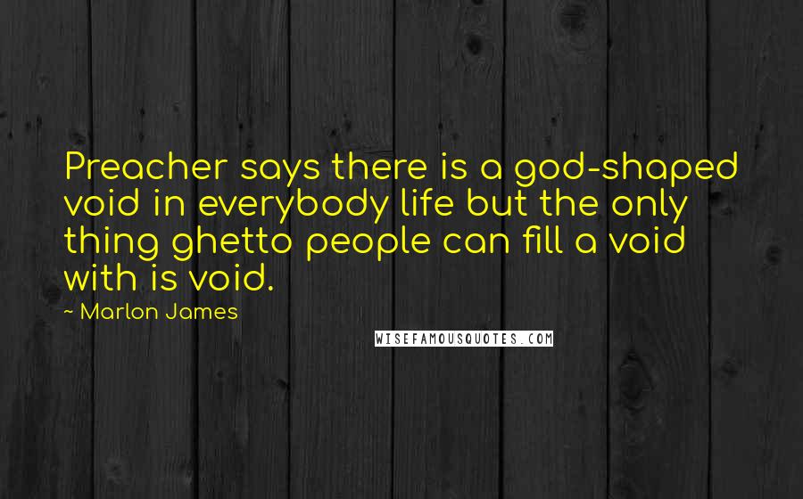 Marlon James Quotes: Preacher says there is a god-shaped void in everybody life but the only thing ghetto people can fill a void with is void.
