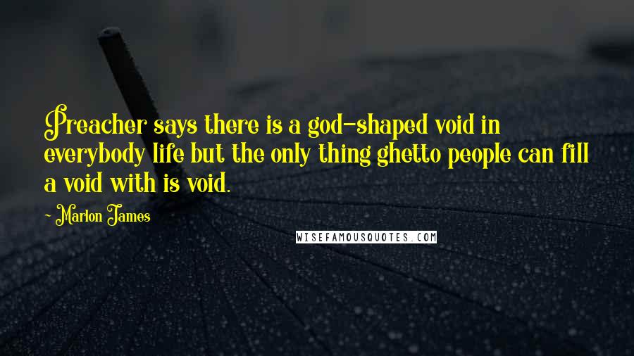 Marlon James Quotes: Preacher says there is a god-shaped void in everybody life but the only thing ghetto people can fill a void with is void.