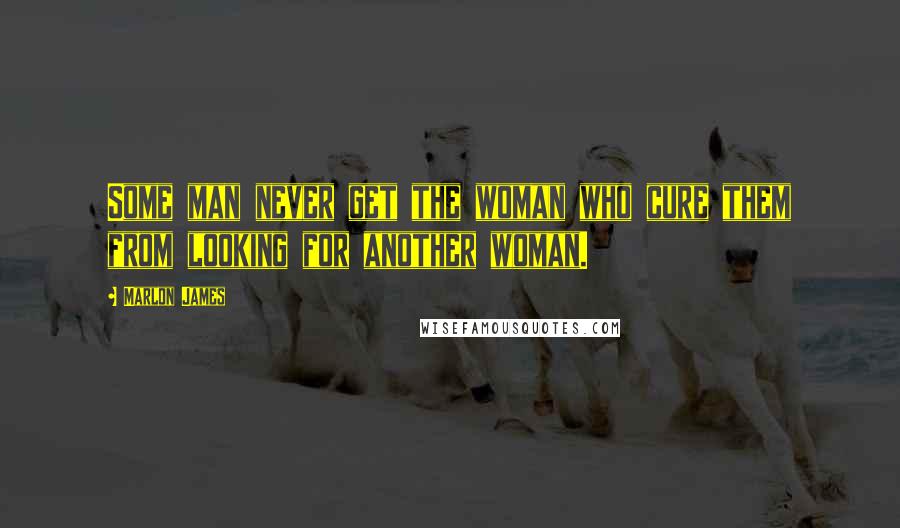 Marlon James Quotes: Some man never get the woman who cure them from looking for another woman.
