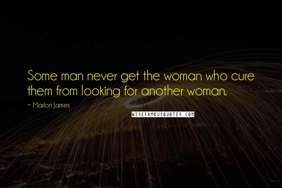 Marlon James Quotes: Some man never get the woman who cure them from looking for another woman.