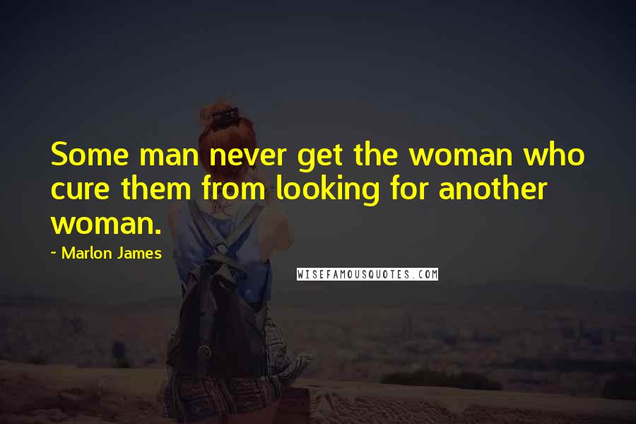 Marlon James Quotes: Some man never get the woman who cure them from looking for another woman.