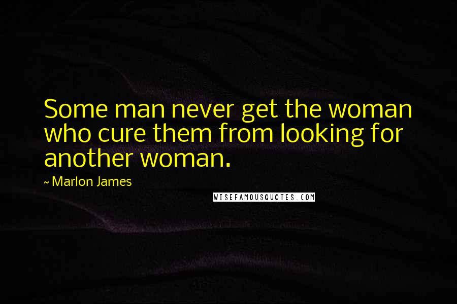 Marlon James Quotes: Some man never get the woman who cure them from looking for another woman.