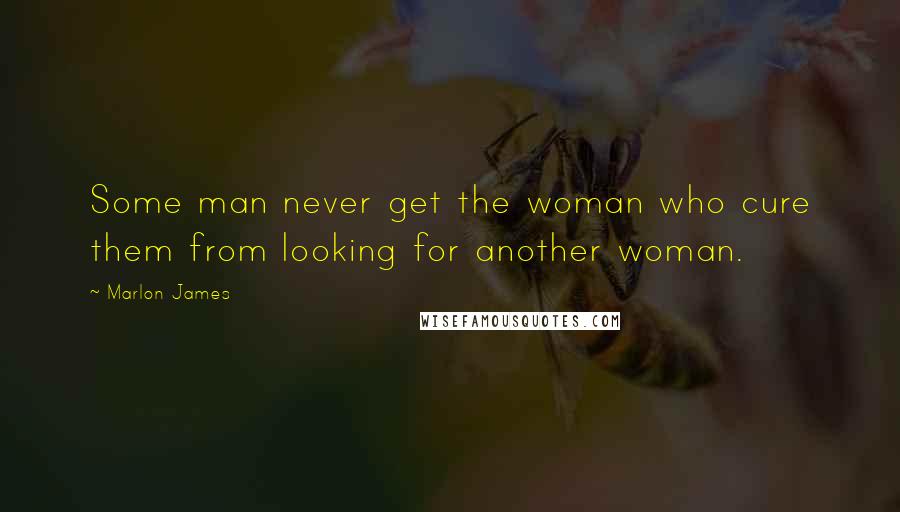 Marlon James Quotes: Some man never get the woman who cure them from looking for another woman.