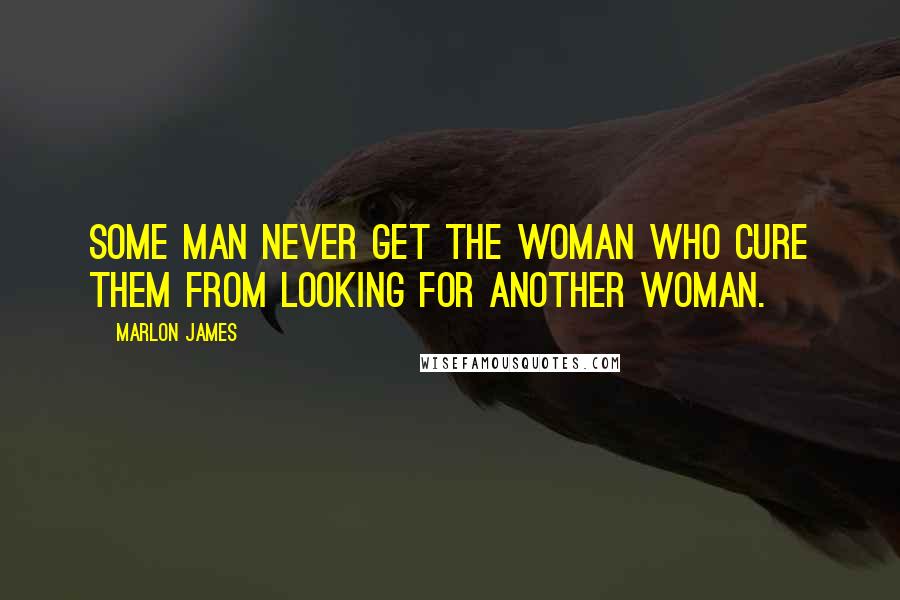 Marlon James Quotes: Some man never get the woman who cure them from looking for another woman.