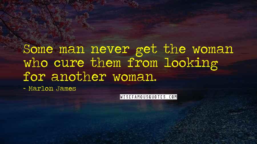 Marlon James Quotes: Some man never get the woman who cure them from looking for another woman.