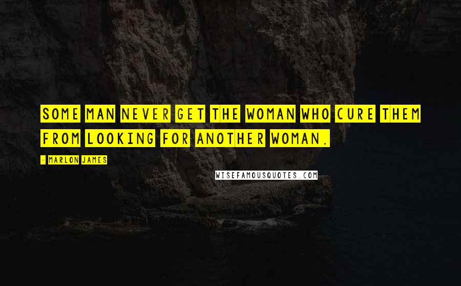 Marlon James Quotes: Some man never get the woman who cure them from looking for another woman.