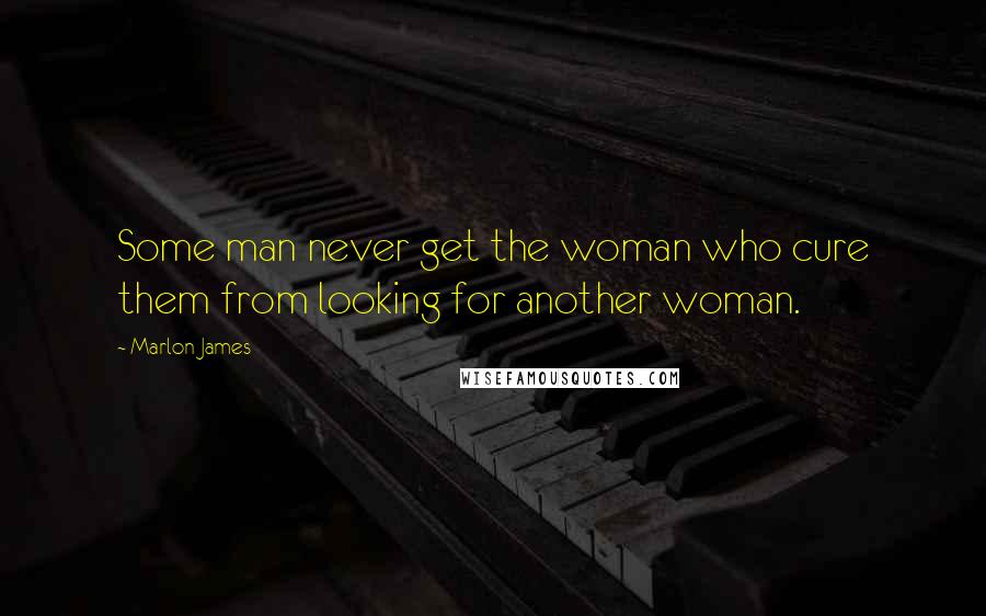 Marlon James Quotes: Some man never get the woman who cure them from looking for another woman.