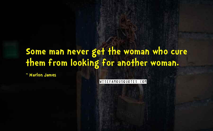 Marlon James Quotes: Some man never get the woman who cure them from looking for another woman.