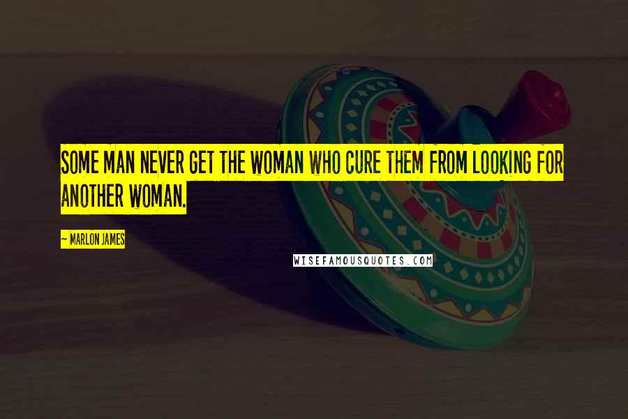 Marlon James Quotes: Some man never get the woman who cure them from looking for another woman.