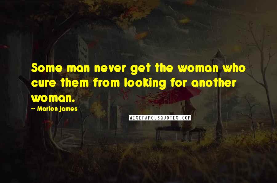 Marlon James Quotes: Some man never get the woman who cure them from looking for another woman.