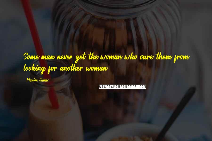 Marlon James Quotes: Some man never get the woman who cure them from looking for another woman.