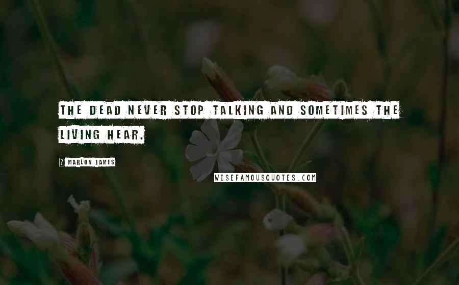 Marlon James Quotes: the dead never stop talking and sometimes the living hear.