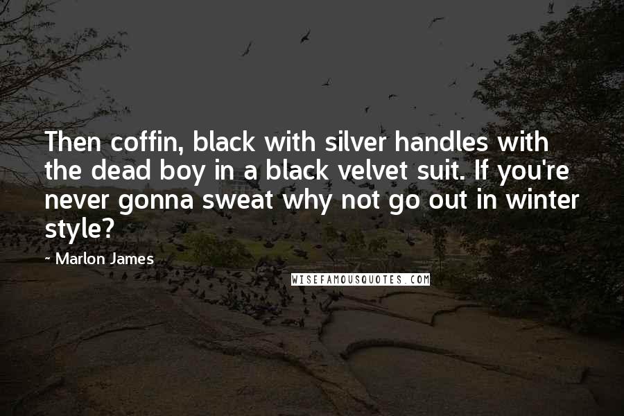 Marlon James Quotes: Then coffin, black with silver handles with the dead boy in a black velvet suit. If you're never gonna sweat why not go out in winter style?