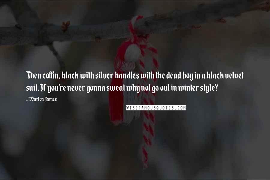 Marlon James Quotes: Then coffin, black with silver handles with the dead boy in a black velvet suit. If you're never gonna sweat why not go out in winter style?