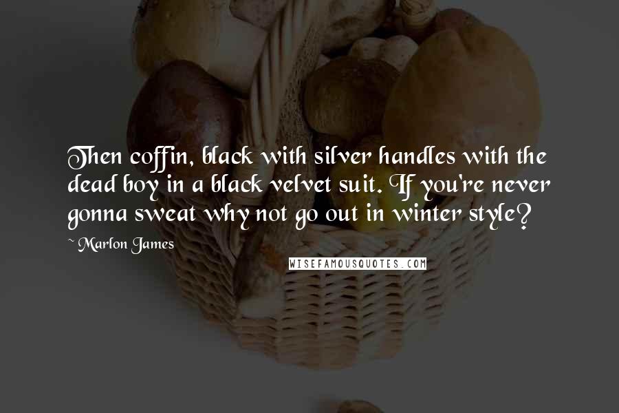 Marlon James Quotes: Then coffin, black with silver handles with the dead boy in a black velvet suit. If you're never gonna sweat why not go out in winter style?