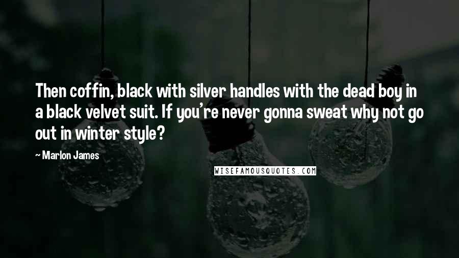 Marlon James Quotes: Then coffin, black with silver handles with the dead boy in a black velvet suit. If you're never gonna sweat why not go out in winter style?