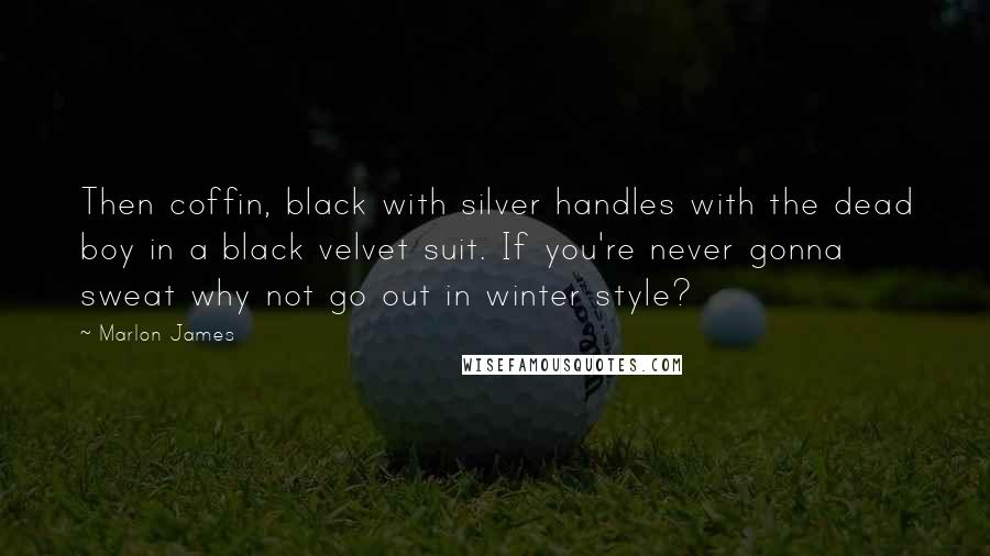 Marlon James Quotes: Then coffin, black with silver handles with the dead boy in a black velvet suit. If you're never gonna sweat why not go out in winter style?