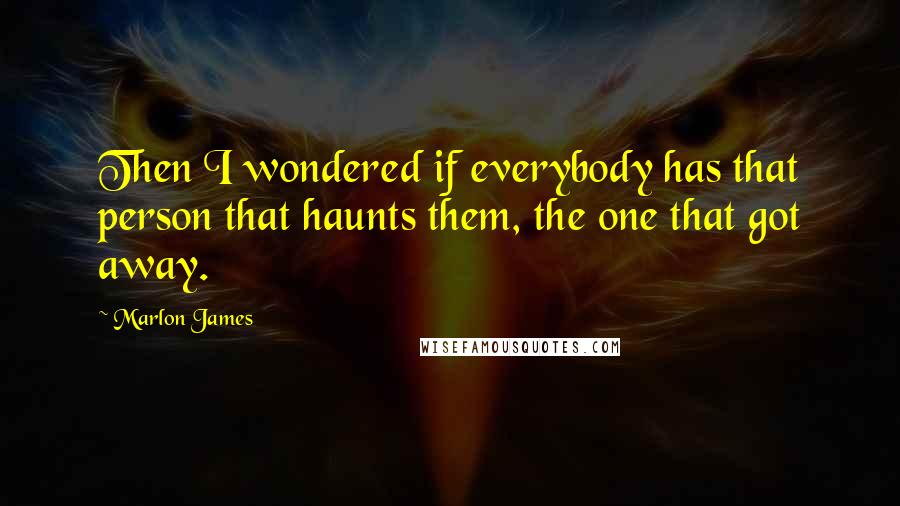 Marlon James Quotes: Then I wondered if everybody has that person that haunts them, the one that got away.