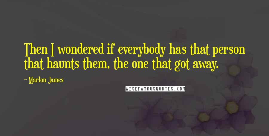 Marlon James Quotes: Then I wondered if everybody has that person that haunts them, the one that got away.