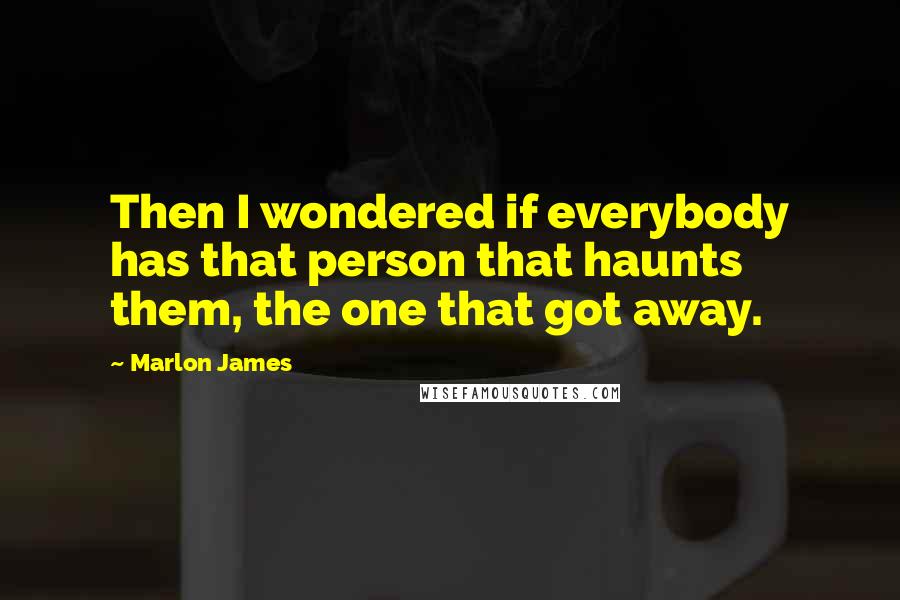 Marlon James Quotes: Then I wondered if everybody has that person that haunts them, the one that got away.