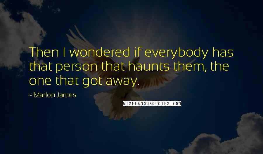 Marlon James Quotes: Then I wondered if everybody has that person that haunts them, the one that got away.