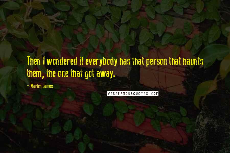 Marlon James Quotes: Then I wondered if everybody has that person that haunts them, the one that got away.