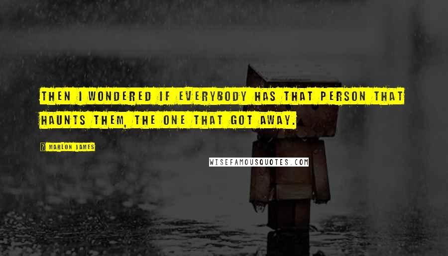 Marlon James Quotes: Then I wondered if everybody has that person that haunts them, the one that got away.