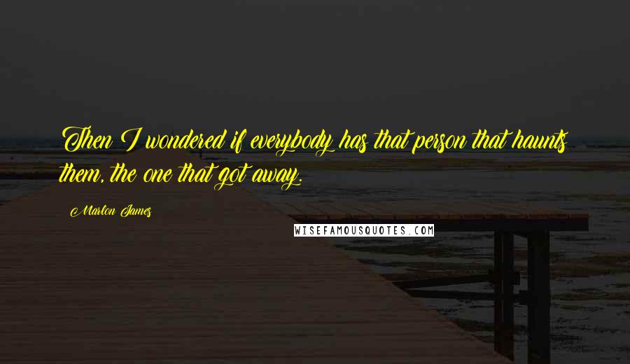 Marlon James Quotes: Then I wondered if everybody has that person that haunts them, the one that got away.