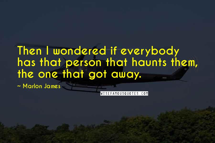 Marlon James Quotes: Then I wondered if everybody has that person that haunts them, the one that got away.