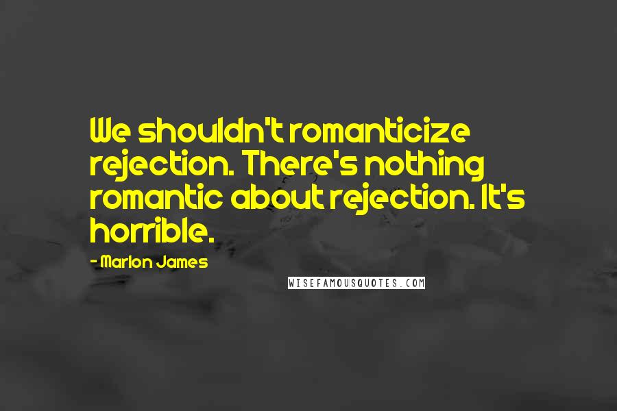 Marlon James Quotes: We shouldn't romanticize rejection. There's nothing romantic about rejection. It's horrible.