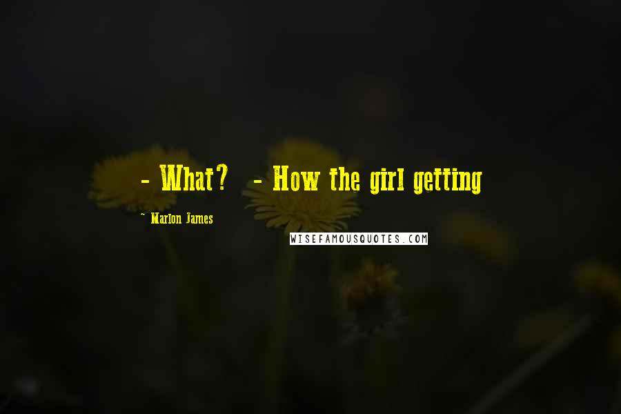 Marlon James Quotes: - What? - How the girl getting