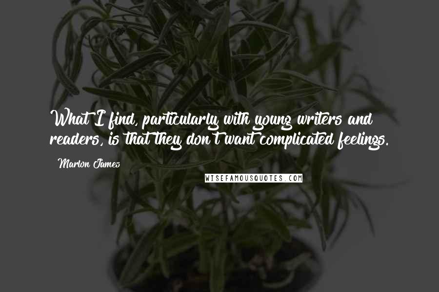Marlon James Quotes: What I find, particularly with young writers and readers, is that they don't want complicated feelings.