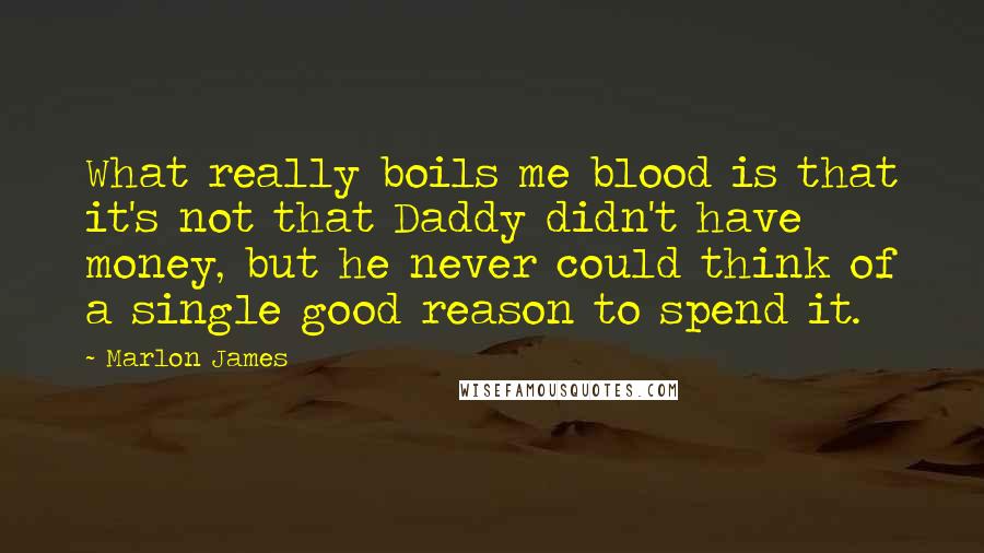 Marlon James Quotes: What really boils me blood is that it's not that Daddy didn't have money, but he never could think of a single good reason to spend it.