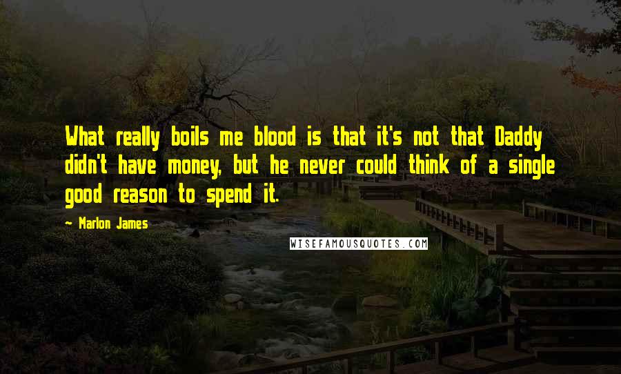 Marlon James Quotes: What really boils me blood is that it's not that Daddy didn't have money, but he never could think of a single good reason to spend it.