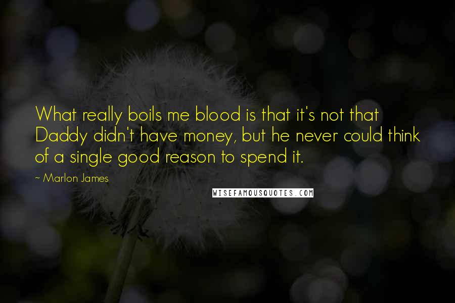 Marlon James Quotes: What really boils me blood is that it's not that Daddy didn't have money, but he never could think of a single good reason to spend it.
