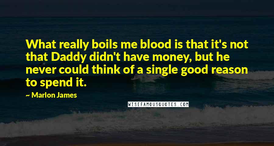 Marlon James Quotes: What really boils me blood is that it's not that Daddy didn't have money, but he never could think of a single good reason to spend it.
