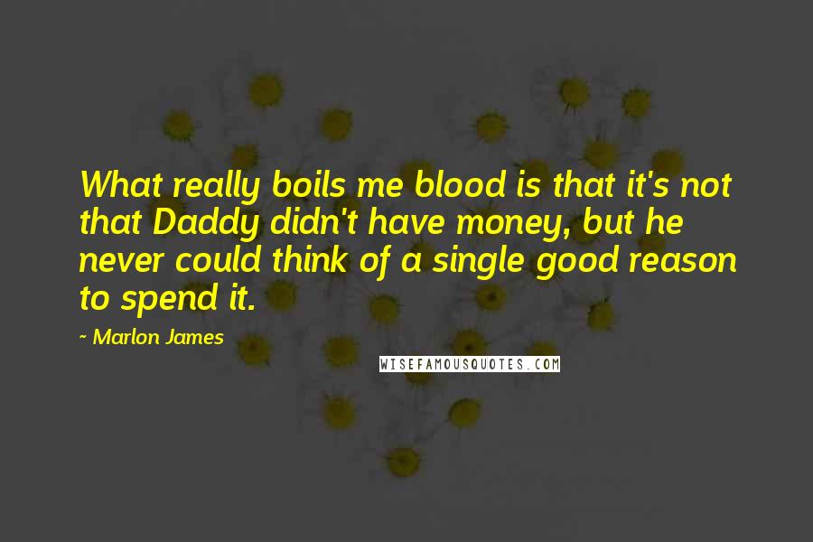 Marlon James Quotes: What really boils me blood is that it's not that Daddy didn't have money, but he never could think of a single good reason to spend it.