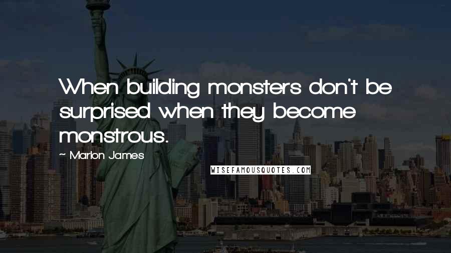 Marlon James Quotes: When building monsters don't be surprised when they become monstrous.