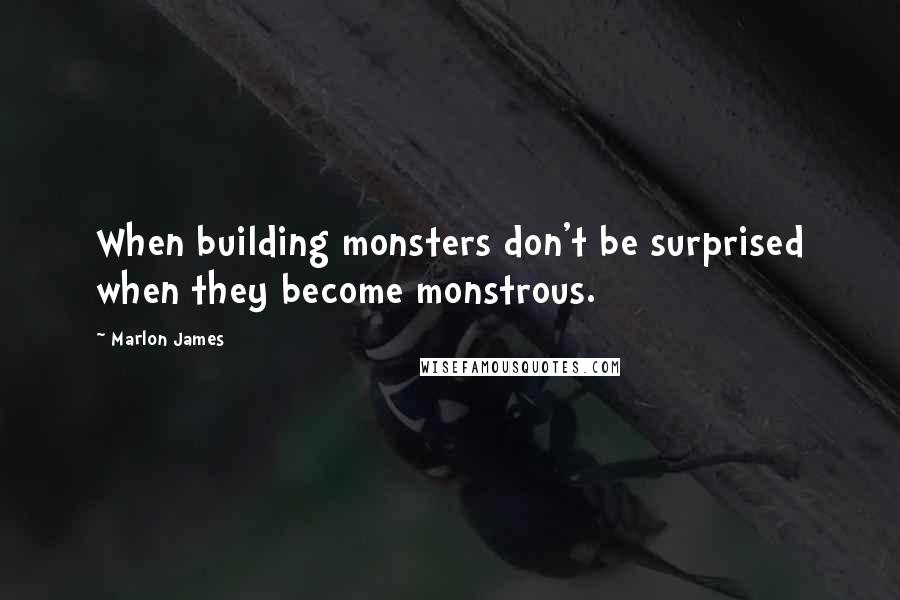 Marlon James Quotes: When building monsters don't be surprised when they become monstrous.