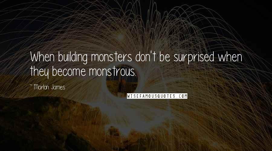 Marlon James Quotes: When building monsters don't be surprised when they become monstrous.