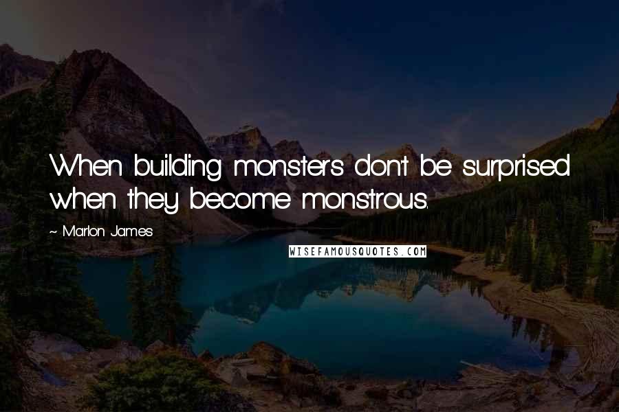 Marlon James Quotes: When building monsters don't be surprised when they become monstrous.