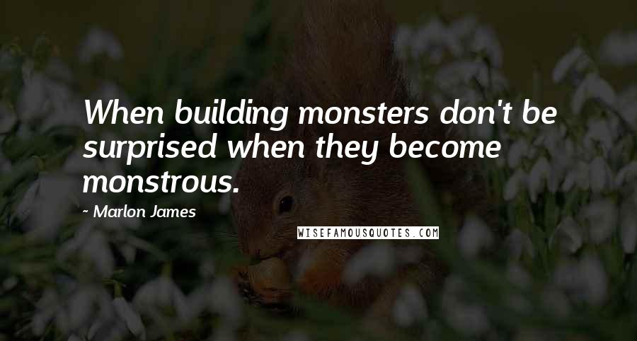 Marlon James Quotes: When building monsters don't be surprised when they become monstrous.
