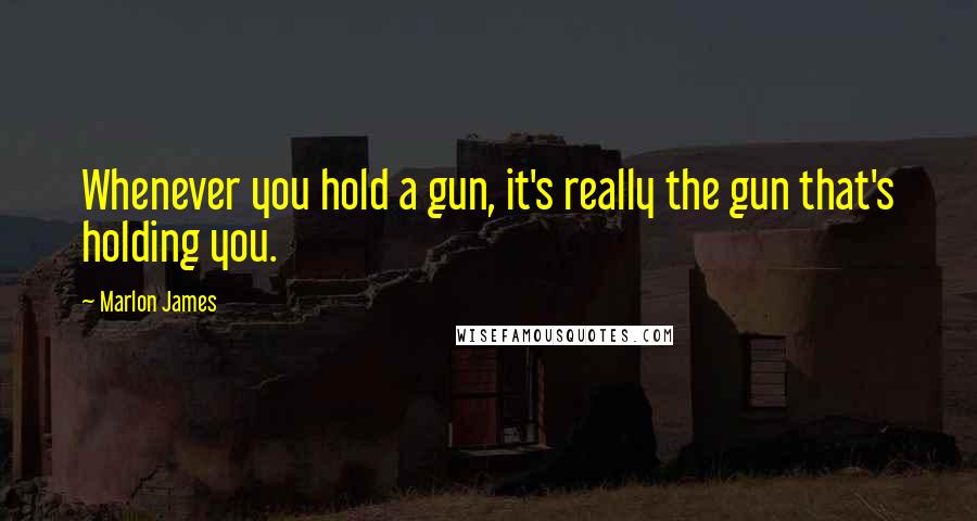 Marlon James Quotes: Whenever you hold a gun, it's really the gun that's holding you.
