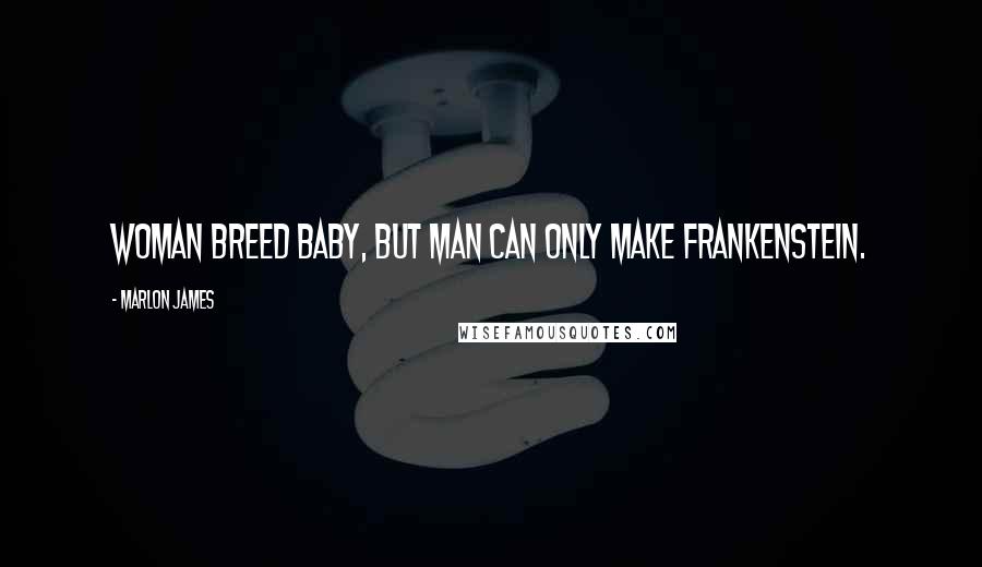 Marlon James Quotes: Woman breed baby, but man can only make Frankenstein.