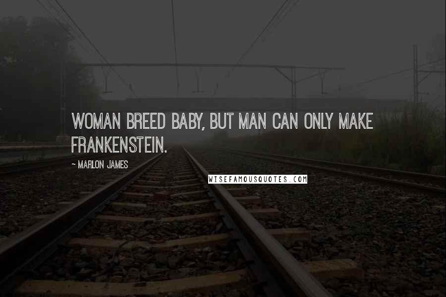 Marlon James Quotes: Woman breed baby, but man can only make Frankenstein.