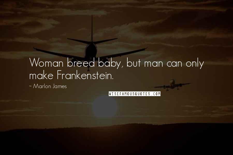 Marlon James Quotes: Woman breed baby, but man can only make Frankenstein.