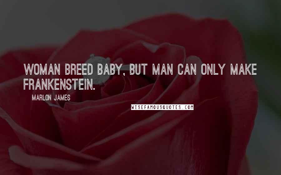 Marlon James Quotes: Woman breed baby, but man can only make Frankenstein.