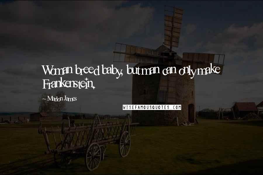 Marlon James Quotes: Woman breed baby, but man can only make Frankenstein.